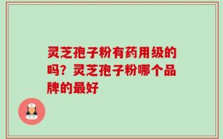 灵芝孢子粉有药用级的吗？灵芝孢子粉哪个品牌的最好