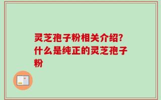 灵芝孢子粉相关介绍？什么是纯正的灵芝孢子粉