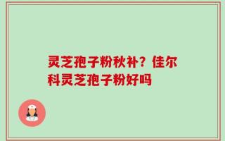 灵芝孢子粉秋补？佳尔科灵芝孢子粉好吗