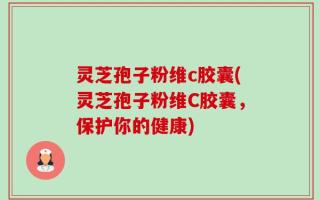 灵芝孢子粉维c胶囊(灵芝孢子粉维C胶囊，保护你的健康)