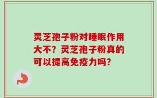 灵芝孢子粉对睡眠作用大不？灵芝孢子粉真的可以提高免疫力吗？