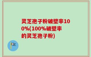 灵芝孢子粉破壁率100%(100%破壁率的灵芝孢子粉)
