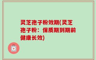 灵芝孢子粉效期(灵芝孢子粉：保质期到期前健康长效)