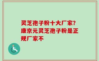 灵芝孢子粉十大厂家？康京元灵芝孢子粉是正规厂家不