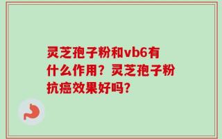 灵芝孢子粉和vb6有什么作用？灵芝孢子粉抗癌效果好吗？