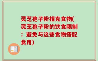 灵芝孢子粉相克食物(灵芝孢子粉的饮食限制：避免与这些食物搭配食用)