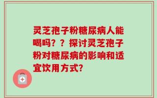 灵芝孢子粉糖尿病人能喝吗？？探讨灵芝孢子粉对糖尿病的影响和适宜饮用方式？
