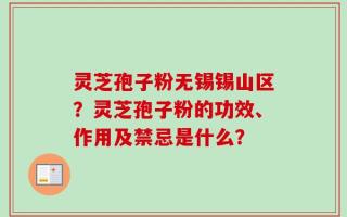 灵芝孢子粉无锡锡山区？灵芝孢子粉的功效、作用及禁忌是什么？