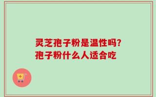 灵芝孢子粉是温性吗？孢子粉什么人适合吃