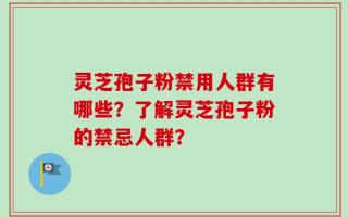 灵芝孢子粉禁用人群有哪些？了解灵芝孢子粉的禁忌人群？