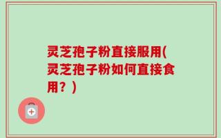 灵芝孢子粉直接服用(灵芝孢子粉如何直接食用？)