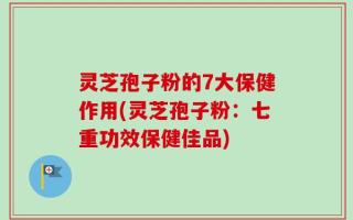 灵芝孢子粉的7大保健作用(灵芝孢子粉：七重功效保健佳品)