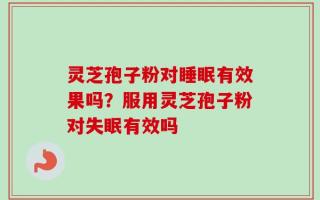 灵芝孢子粉对睡眠有效果吗？服用灵芝孢子粉对失眠有效吗