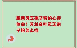 服用灵芝孢子粉的心得体会？芳兰名叶灵芝孢子粉怎么样