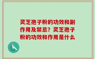 灵芝孢子粉的功效和副作用及禁忌？灵芝孢子粉的功效和作用是什么