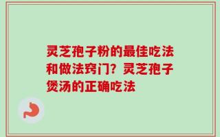 灵芝孢子粉的最佳吃法和做法窍门？灵芝孢子煲汤的正确吃法