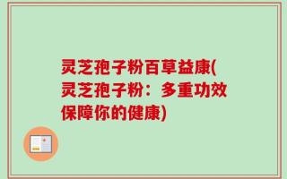 灵芝孢子粉百草益康(灵芝孢子粉：多重功效保障你的健康)