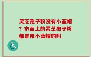 灵芝孢子粉没有小蓝帽？市面上的灵芝孢子粉都是带小蓝帽的吗