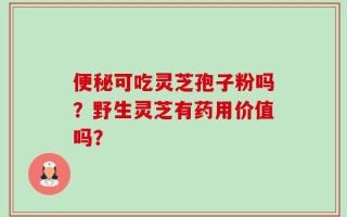便秘可吃灵芝孢子粉吗？野生灵芝有药用价值吗？