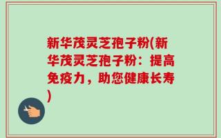 新华茂灵芝孢子粉(新华茂灵芝孢子粉：提高免疫力，助您健康长寿)