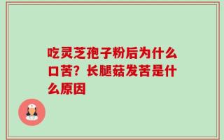 吃灵芝孢子粉后为什么口苦？长腿菇发苦是什么原因