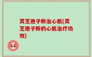 灵芝孢子粉治心肌(灵芝孢子粉的心肌治疗功效)
