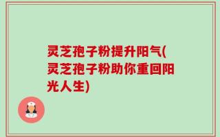 灵芝孢子粉提升阳气(灵芝孢子粉助你重回阳光人生)