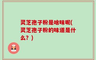 灵芝孢子粉是啥味呢(灵芝孢子粉的味道是什么？)