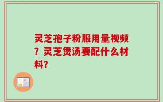 灵芝孢子粉服用量视频？灵芝煲汤要配什么材料？