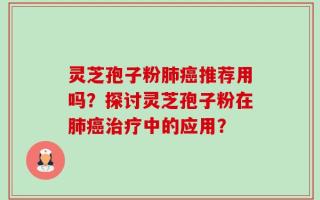 灵芝孢子粉肺癌推荐用吗？探讨灵芝孢子粉在肺癌治疗中的应用？
