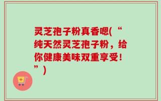 灵芝孢子粉真香嗯(“纯天然灵芝孢子粉，给你健康美味双重享受！”)