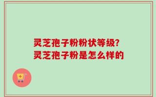灵芝孢子粉粉状等级？灵芝孢子粉是怎么样的