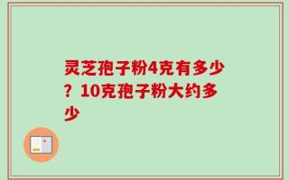 灵芝孢子粉4克有多少？10克孢子粉大约多少