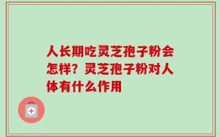 人长期吃灵芝孢子粉会怎样？灵芝孢子粉对人体有什么作用