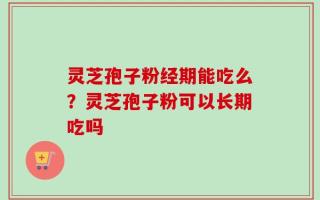 灵芝孢子粉经期能吃么？灵芝孢子粉可以长期吃吗