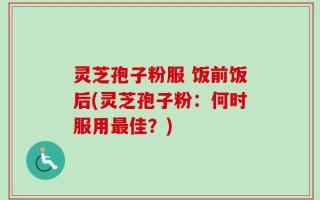 灵芝孢子粉服 饭前饭后(灵芝孢子粉：何时服用最佳？)