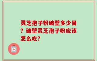 灵芝孢子粉破壁多少目？破壁灵芝孢子粉应该怎么吃？