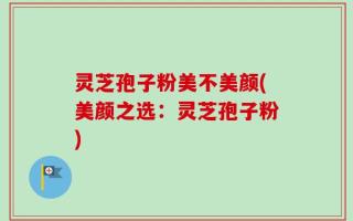 灵芝孢子粉美不美颜(美颜之选：灵芝孢子粉)