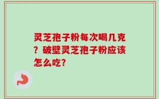 灵芝孢子粉每次喝几克？破壁灵芝孢子粉应该怎么吃？