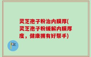 灵芝孢子粉治内膜厚(灵芝孢子粉缓解内膜厚度，健康拥有好帮手)