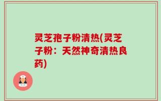 灵芝孢子粉清热(灵芝子粉：天然神奇清热良药)