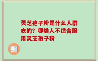 灵芝孢子粉是什么人群吃的？哪类人不适合服用灵芝孢子粉
