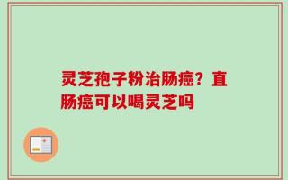 灵芝孢子粉治肠癌？直肠癌可以喝灵芝吗
