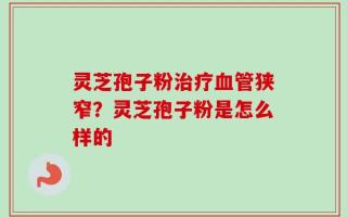 灵芝孢子粉治疗血管狭窄？灵芝孢子粉是怎么样的