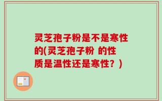 灵芝孢子粉是不是寒性的(灵芝孢子粉 的性质是温性还是寒性？)