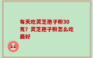 每天吃灵芝孢子粉30克？灵芝孢子粉怎么吃最好