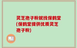 灵芝孢子粉就找保鹤堂(保鹤堂提供优质灵芝孢子粉)