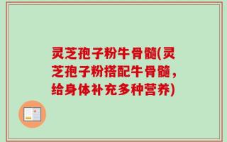 灵芝孢子粉牛骨髓(灵芝孢子粉搭配牛骨髓，给身体补充多种营养)
