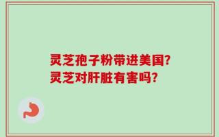 灵芝孢子粉带进美国？灵芝对肝脏有害吗？