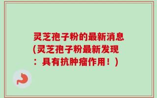 灵芝孢子粉的最新消息(灵芝孢子粉最新发现：具有抗肿瘤作用！)